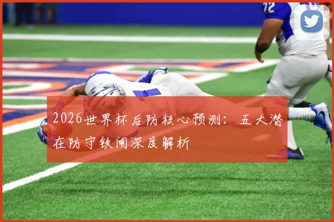 2026世界杯后防核心预测：五大潜在防守铁闸深度解析