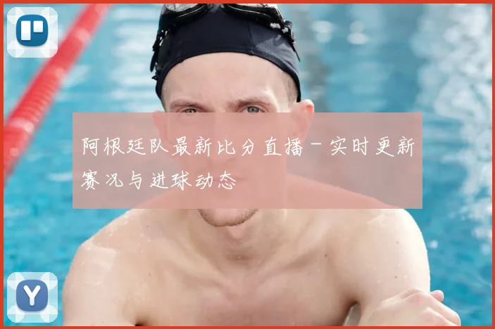 阿根廷队最新比分直播 - 实时更新赛况与进球动态