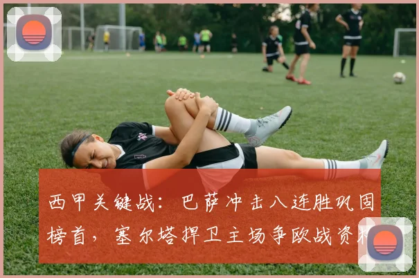 西甲关键战：巴萨冲击八连胜巩固榜首，塞尔塔捍卫主场争欧战资格