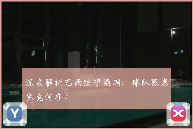 深度解析巴西防守漏洞：球队隐患究竟何在？