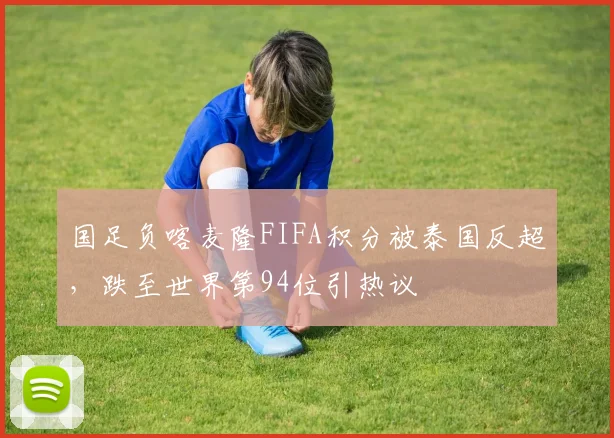 国足负喀麦隆FIFA积分被泰国反超，跌至世界第94位引热议