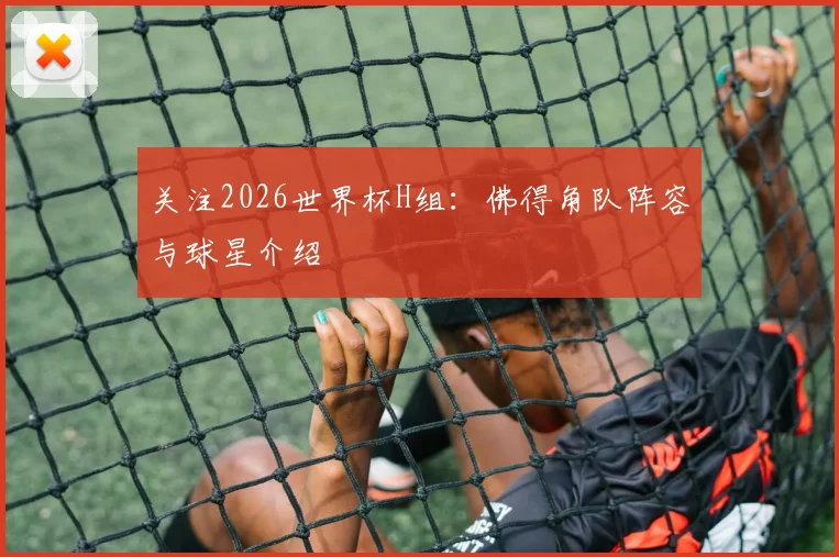 关注2026世界杯H组：佛得角队阵容与球星介绍