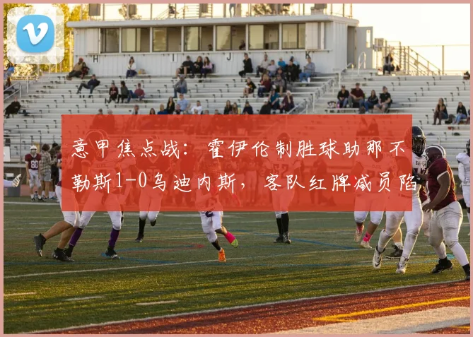 意甲焦点战：霍伊伦制胜球助那不勒斯1-0乌迪内斯，客队红牌减员陷被动