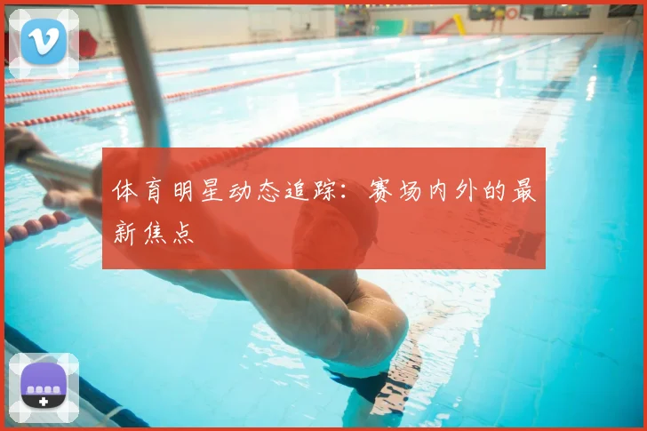 体育明星动态追踪：赛场内外的最新焦点