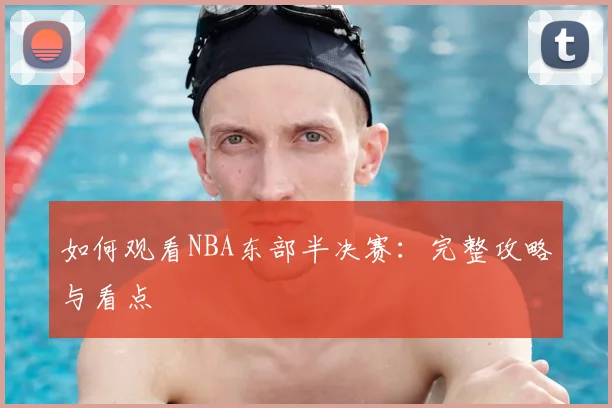 如何观看NBA东部半决赛：完整攻略与看点