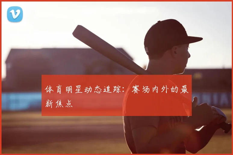 体育明星动态追踪：赛场内外的最新焦点