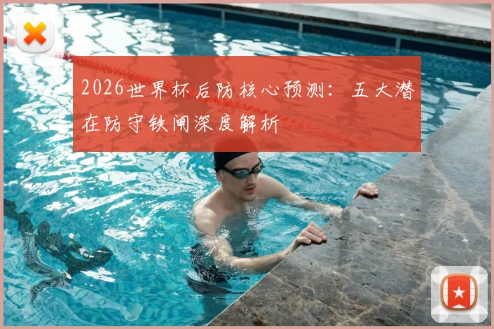 2026世界杯后防核心预测：五大潜在防守铁闸深度解析