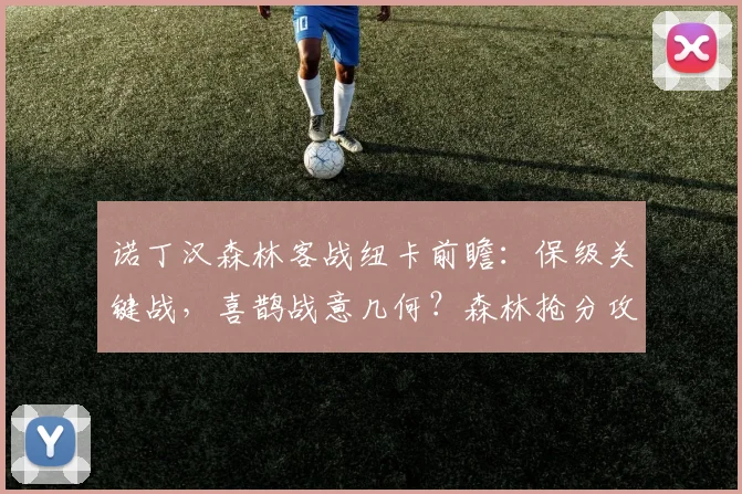 诺丁汉森林客战纽卡前瞻：保级关键战，喜鹊战意几何？森林抢分攻略解析