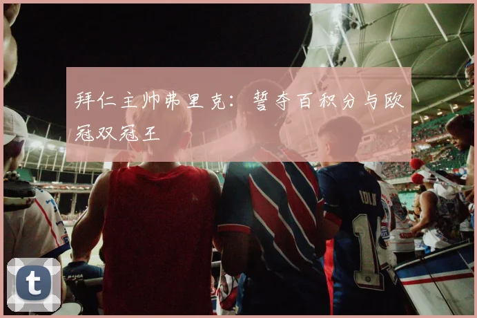 拜仁主帅弗里克：誓夺百积分与欧冠双冠王