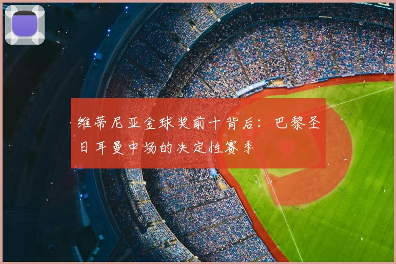 维蒂尼亚金球奖前十背后：巴黎圣日耳曼中场的决定性赛季