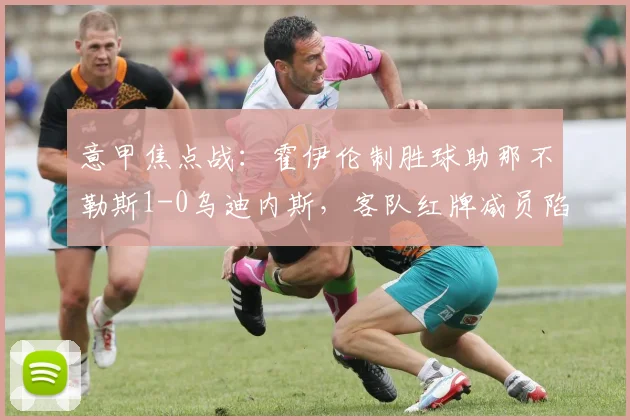意甲焦点战：霍伊伦制胜球助那不勒斯1-0乌迪内斯，客队红牌减员陷被动