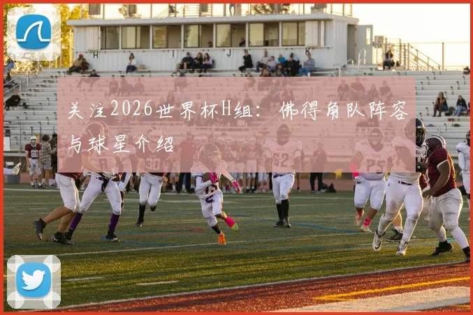 关注2026世界杯H组：佛得角队阵容与球星介绍