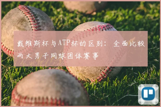戴维斯杯与ATP杯的区别：全面比较两大男子网球团体赛事