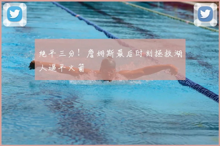 绝平三分！詹姆斯最后时刻拯救湖人逼平火箭