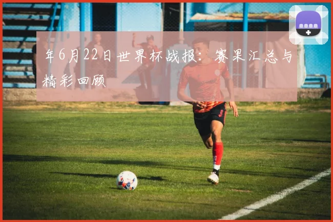 年6月22日世界杯战报：赛果汇总与精彩回顾