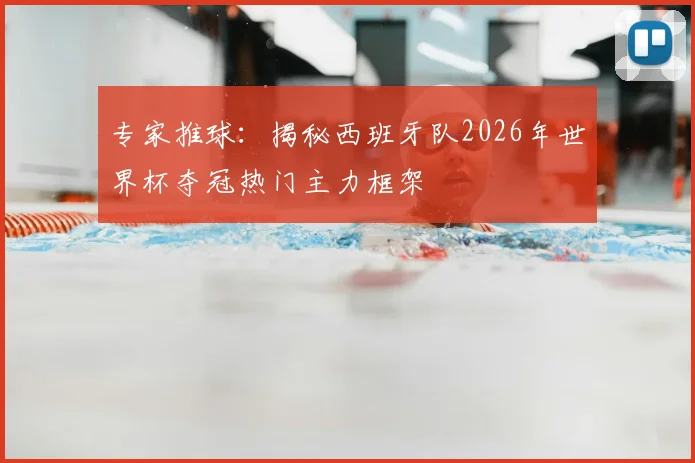 专家推球：揭秘西班牙队2026年世界杯夺冠热门主力框架