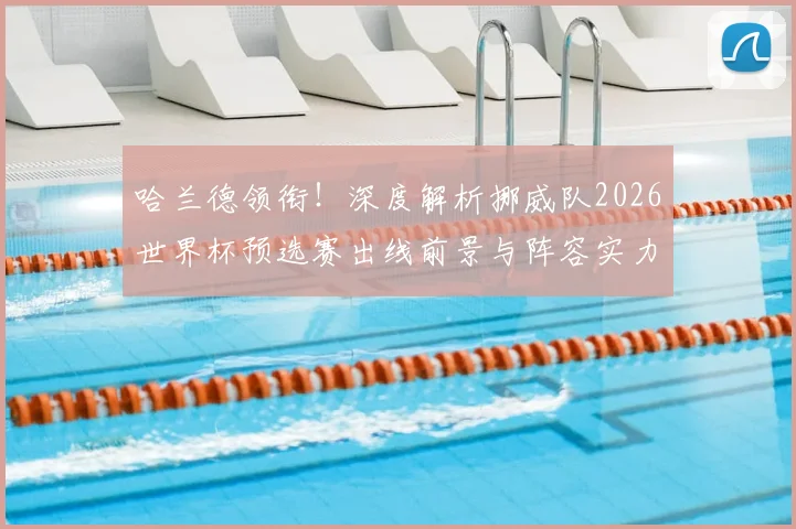 哈兰德领衔！深度解析挪威队2026世界杯预选赛出线前景与阵容实力