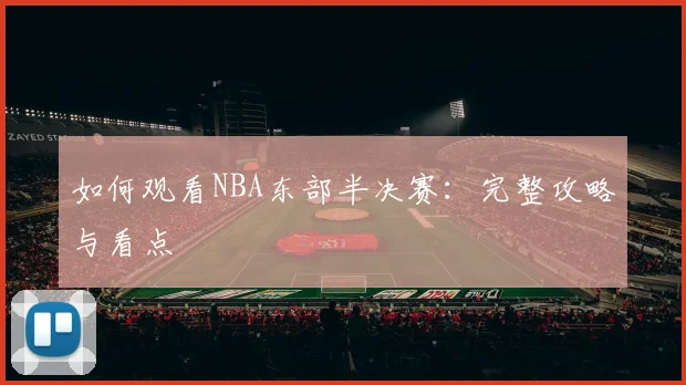如何观看NBA东部半决赛：完整攻略与看点