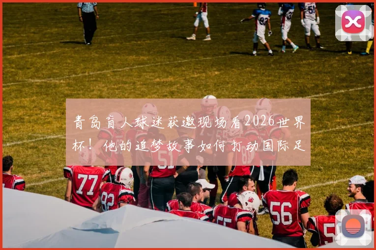 青岛盲人球迷获邀现场看2026世界杯！他的追梦故事如何打动国际足联主席因凡蒂诺