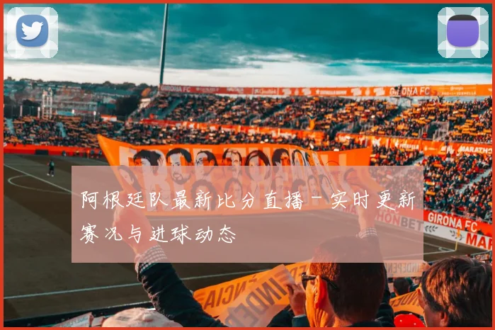 阿根廷队最新比分直播 - 实时更新赛况与进球动态