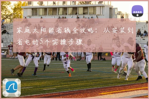 家庭太阳能省钱全攻略：从安装到省电的5个实操步骤